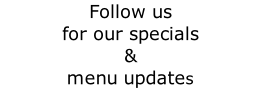 Follow us  for our specials &  menu updates